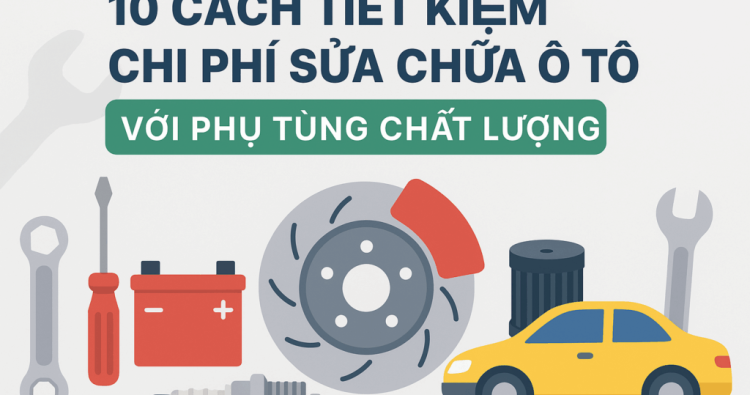 10 Cách Tiết Kiệm Chi Phí Sửa Chữa Ô Tô Với Phụ Tùng Chất Lượng